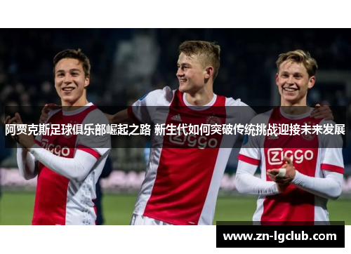阿贾克斯足球俱乐部崛起之路 新生代如何突破传统挑战迎接未来发展