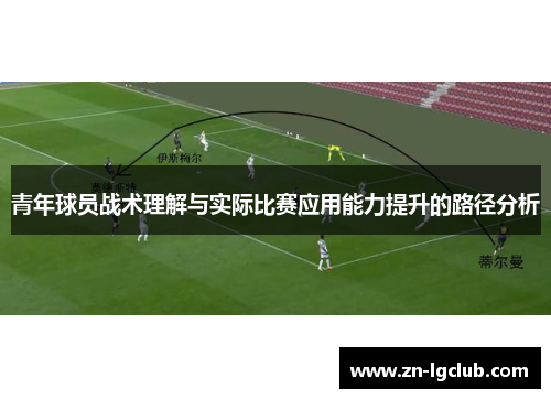 青年球员战术理解与实际比赛应用能力提升的路径分析 青年球员战术理解与实际比赛应用能力提升的路径分析