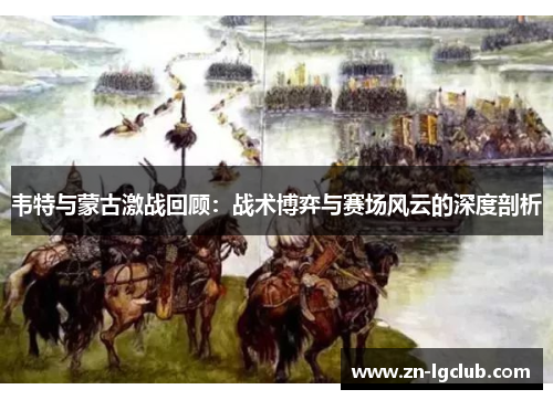 韦特与蒙古激战回顾:战术博弈与赛场风云的深度剖析 韦特与蒙古激战回顾:战术博弈与赛场风云的深度剖析