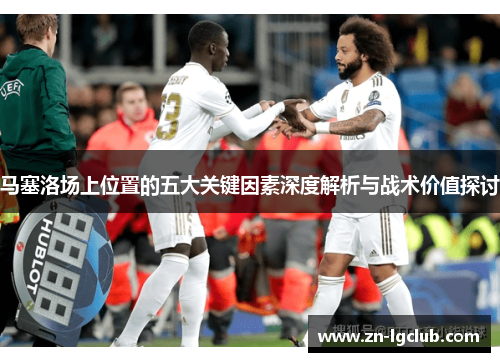 马塞洛场上位置的五大关键因素深度解析与战术价值探讨 马塞洛场上位置的五大关键因素深度解析与战术价值探讨