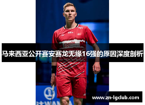 马来西亚公开赛安赛龙无缘16强的原因深度剖析
