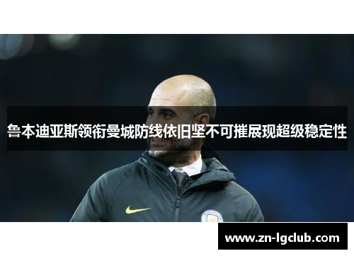 鲁本迪亚斯领衔曼城防线依旧坚不可摧展现超级稳定性