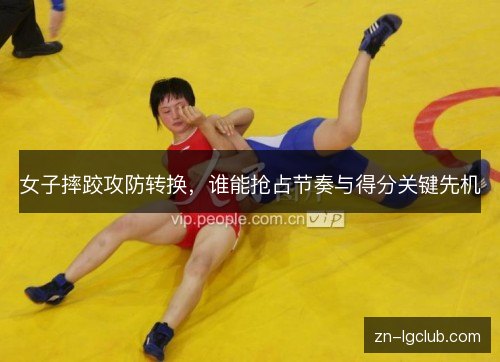 女子摔跤攻防转换,谁能抢占节奏与得分关键先机 女子摔跤攻防转换,谁能抢占节奏与得分关键先机